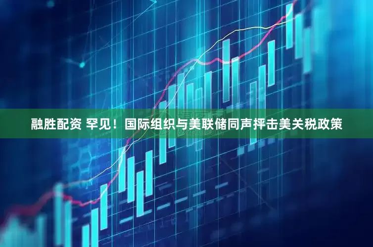 融胜配资 罕见！国际组织与美联储同声抨击美关税政策