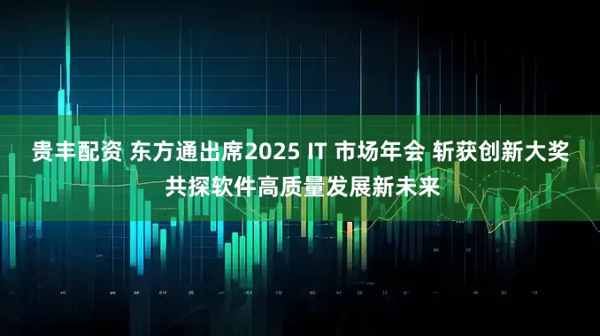 贵丰配资 东方通出席2025 IT 市场年会 斩获创新大奖 共探软件高质量发展新未来