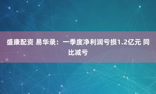 盛康配资 易华录：一季度净利润亏损1.2亿元 同比减亏