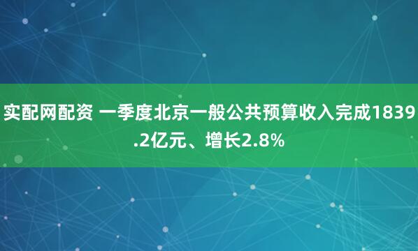 实配网配资 一季度北京一般公共预算收入完成1839.2亿元、增长2.8%