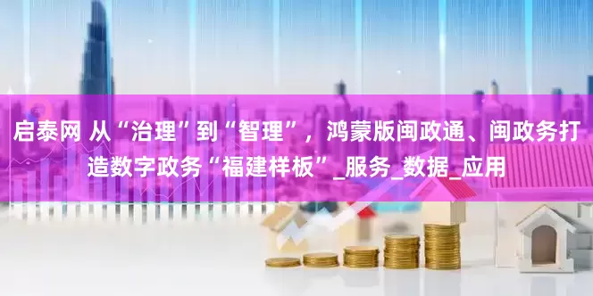 启泰网 从“治理”到“智理”，鸿蒙版闽政通、闽政务打造数字政务“福建样板”_服务_数据_应用