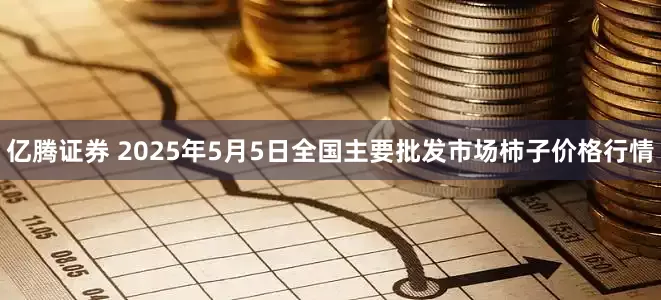 亿腾证券 2025年5月5日全国主要批发市场柿子价格行情