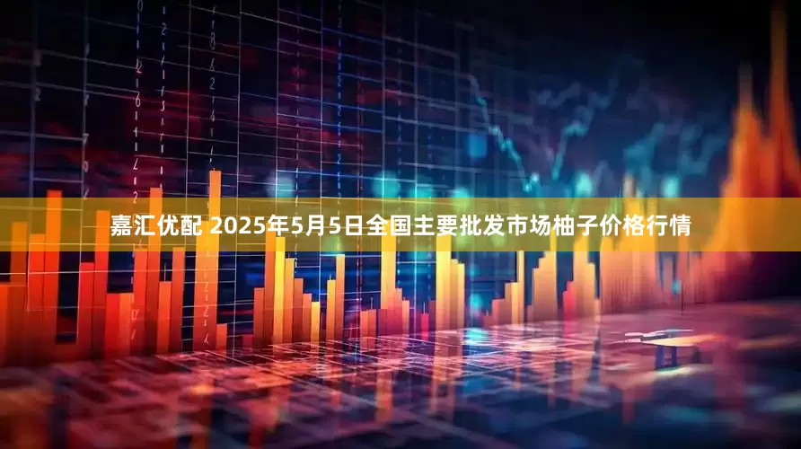 嘉汇优配 2025年5月5日全国主要批发市场柚子价格行情