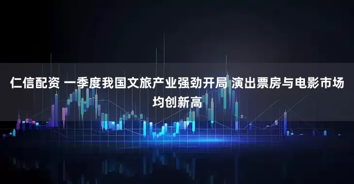 仁信配资 一季度我国文旅产业强劲开局 演出票房与电影市场均创新高