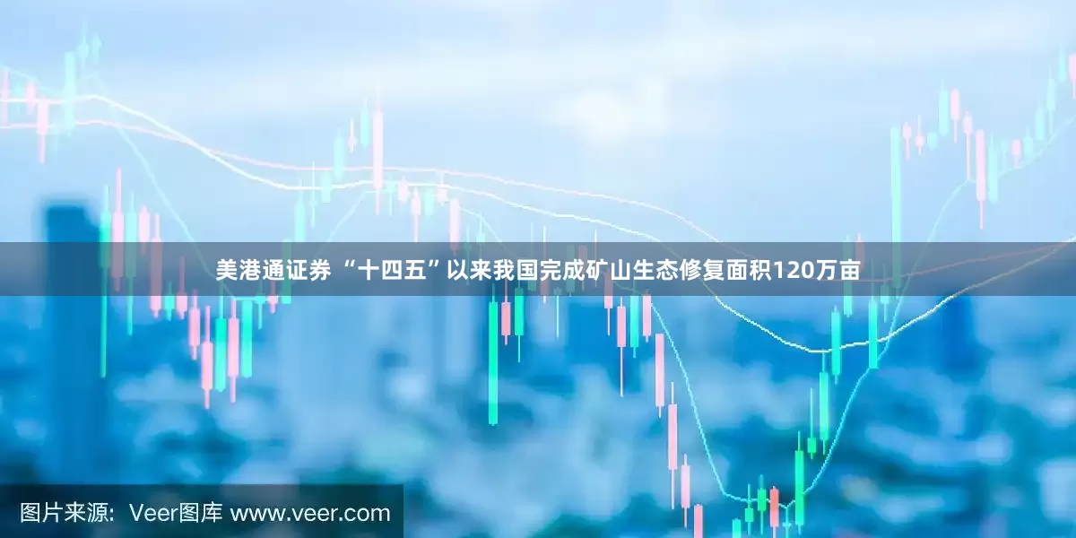 美港通证券 “十四五”以来我国完成矿山生态修复面积120万亩
