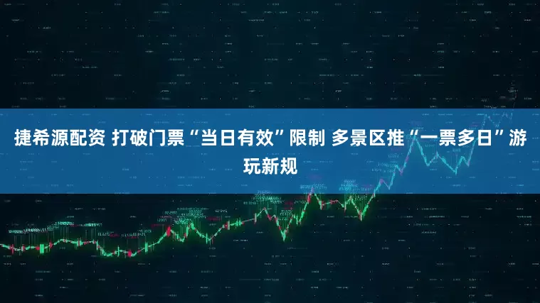 捷希源配资 打破门票“当日有效”限制 多景区推“一票多日”游玩新规