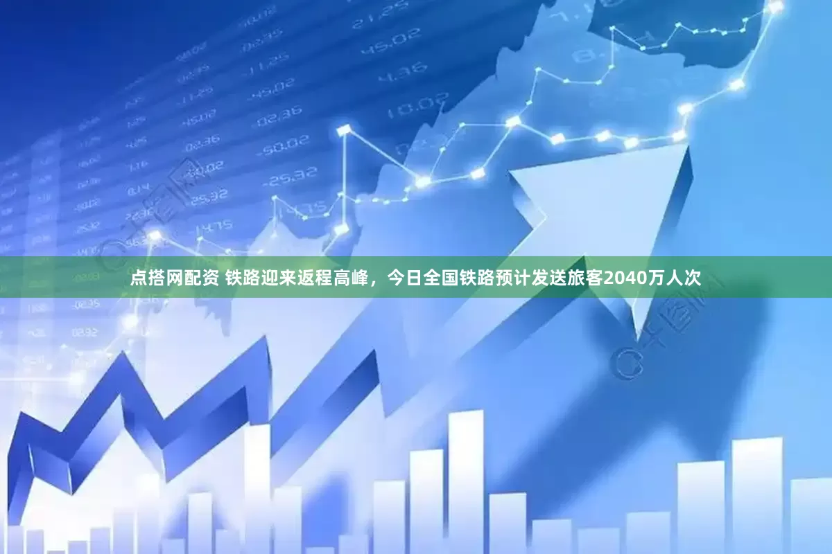 点搭网配资 铁路迎来返程高峰，今日全国铁路预计发送旅客2040万人次