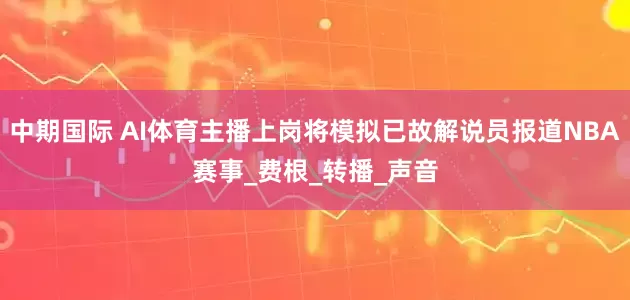 中期国际 AI体育主播上岗将模拟已故解说员报道NBA赛事_费根_转播_声音