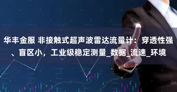 华丰金服 非接触式超声波雷达流量计：穿透性强、盲区小，工业级稳定测量_数据_流速_环境
