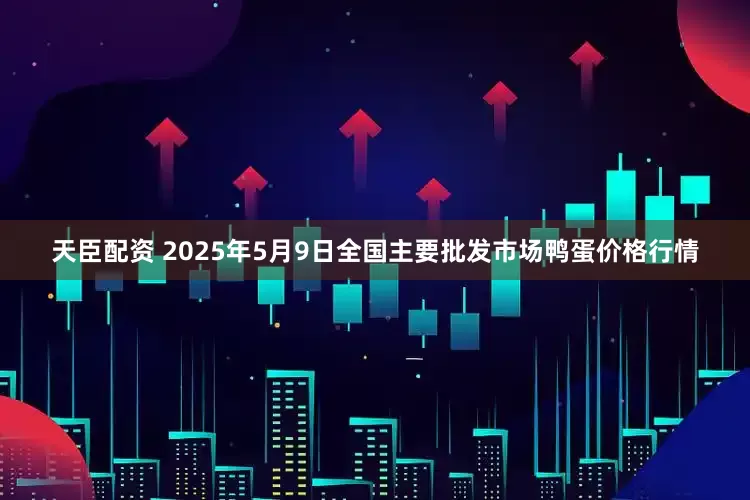 天臣配资 2025年5月9日全国主要批发市场鸭蛋价格行情