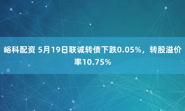 峪科配资 5月19日联诚转债下跌0.05%，转股溢价率10.75%