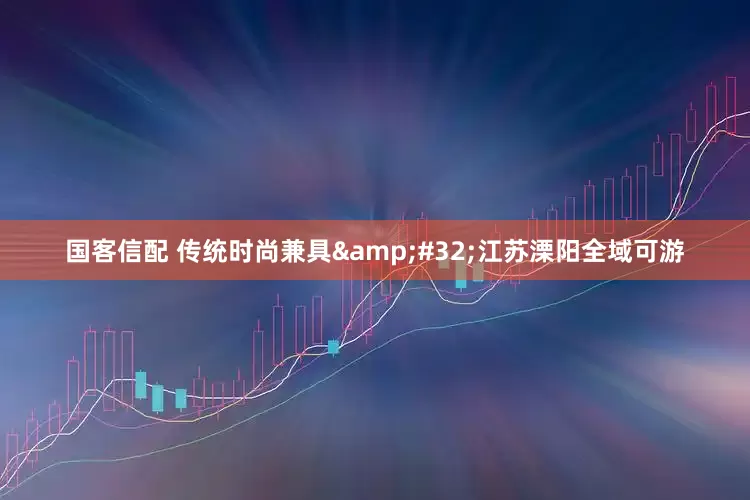 国客信配 传统时尚兼具&#32;江苏溧阳全域可游