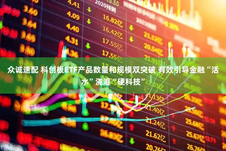 众诚速配 科创板ETF产品数量和规模双突破 有效引导金融“活水”浇灌“硬科技”