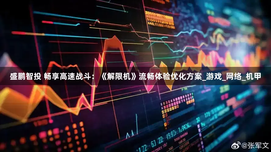 盛鹏智投 畅享高速战斗：《解限机》流畅体验优化方案_游戏_网络_机甲