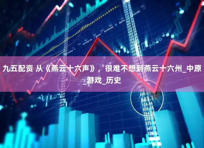 九五配资 从《燕云十六声》，很难不想到燕云十六州_中原_游戏_历史