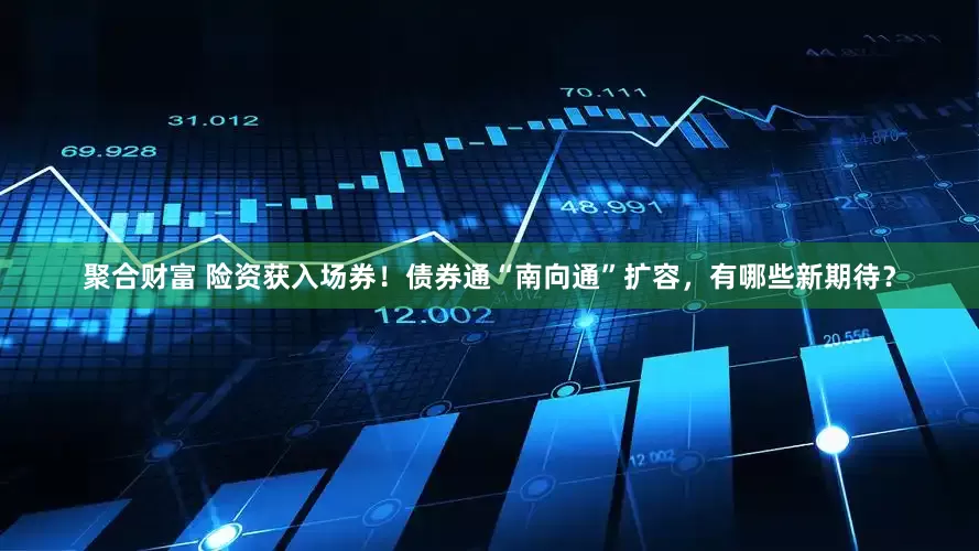 聚合财富 险资获入场券！债券通“南向通”扩容，有哪些新期待？