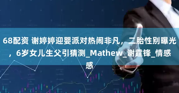68配资 谢婷婷迎婴派对热闹非凡，二胎性别曝光，6岁女儿生父引猜测_Mathew_谢霆锋_情感