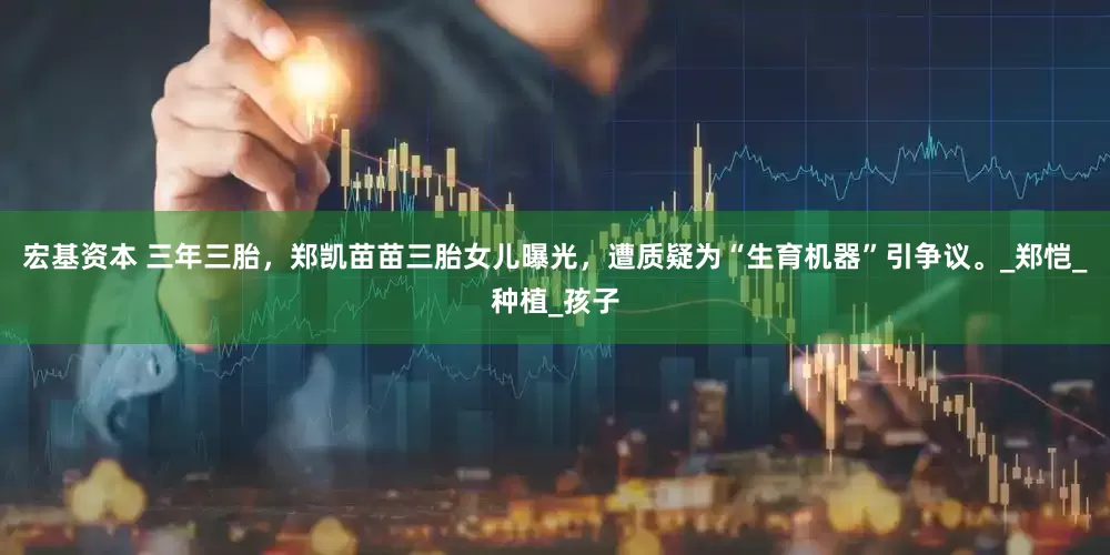 宏基资本 三年三胎，郑凯苗苗三胎女儿曝光，遭质疑为“生育机器”引争议。_郑恺_种植_孩子