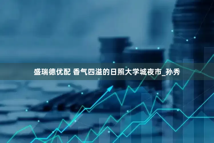 盛瑞德优配 香气四溢的日照大学城夜市_孙秀
