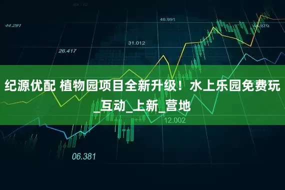 纪源优配 植物园项目全新升级！水上乐园免费玩_互动_上新_营地
