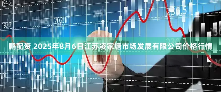 鹏配资 2025年8月6日江苏凌家塘市场发展有限公司价格行情