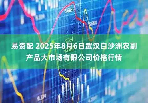 易资配 2025年8月6日武汉白沙洲农副产品大市场有限公司价格行情