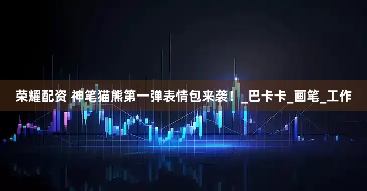荣耀配资 神笔猫熊第一弹表情包来袭！_巴卡卡_画笔_工作