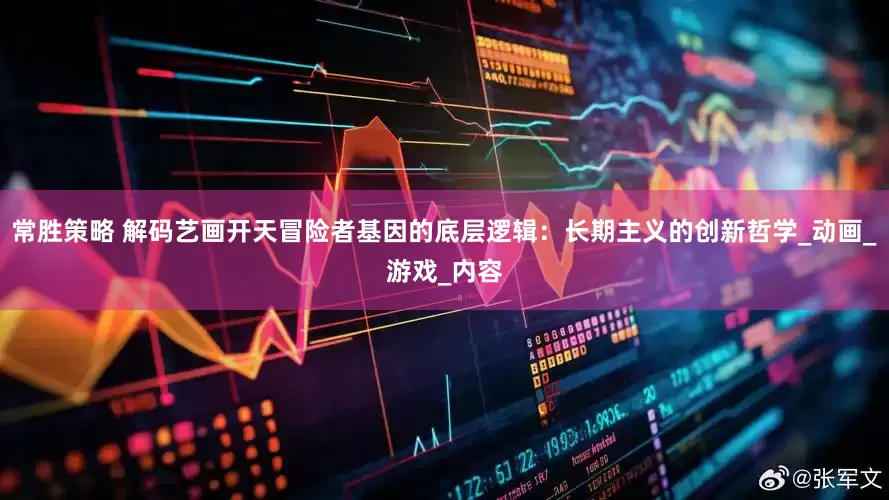常胜策略 解码艺画开天冒险者基因的底层逻辑：长期主义的创新哲学_动画_游戏_内容