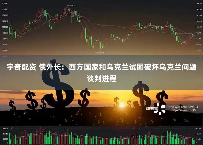 宇奇配资 俄外长：西方国家和乌克兰试图破坏乌克兰问题谈判进程