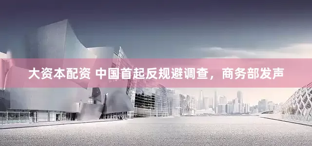 大资本配资 中国首起反规避调查，商务部发声
