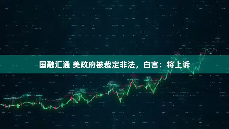 国融汇通 美政府被裁定非法，白宫：将上诉