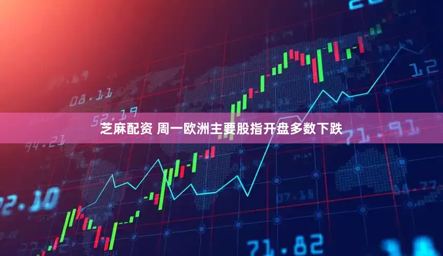 芝麻配资 周一欧洲主要股指开盘多数下跌