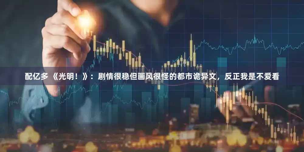 配亿多 《光明！》：剧情很稳但画风很怪的都市诡异文，反正我是不爱看