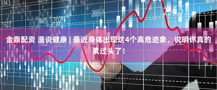 金鼎配资 漫说健康 | 最近身体出现这4个高危迹象，说明你真的累过头了！