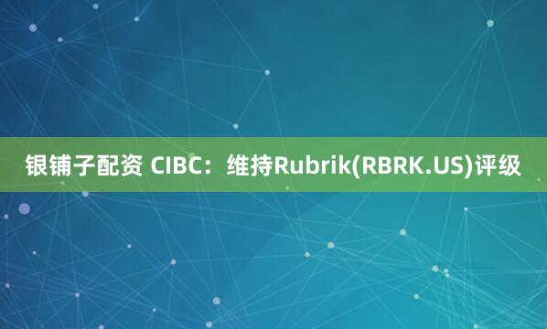 银铺子配资 CIBC：维持Rubrik(RBRK.US)评级