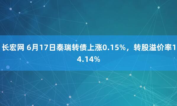 长宏网 6月17日泰瑞转债上涨0.15%，转股溢价率14.14%