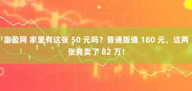 富盈网 家里有这张 50 元吗？普通版值 180 元，这两张竟卖了 82 万！