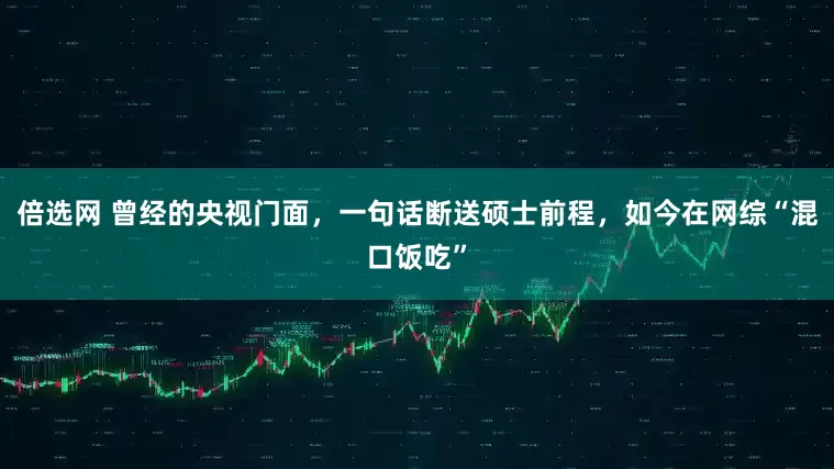 倍选网 曾经的央视门面,一句话断送硕士前程,如今在网综“混口饭吃”