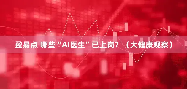 盈易点 哪些“AI医生”已上岗？（大健康观察）