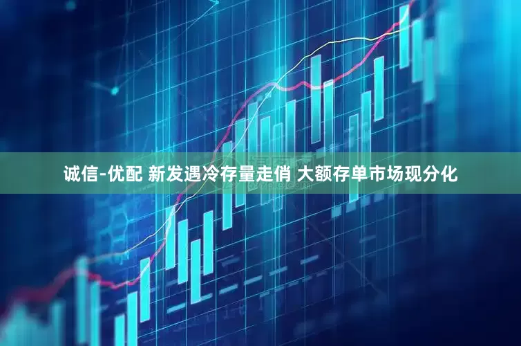 诚信-优配 新发遇冷存量走俏 大额存单市场现分化