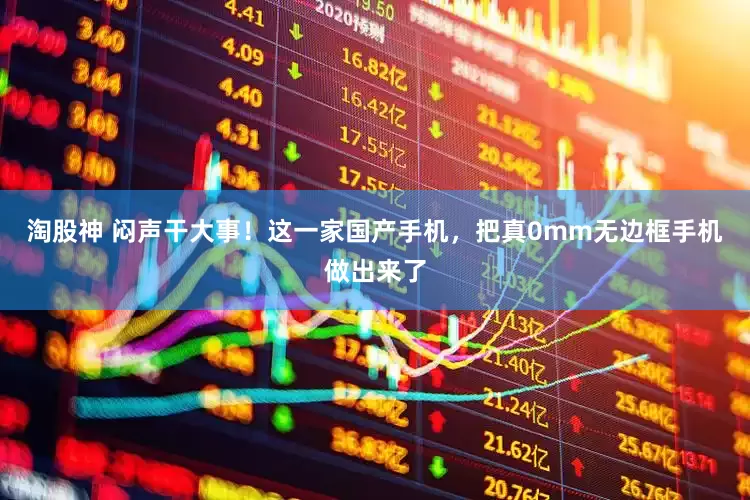 淘股神 闷声干大事！这一家国产手机，把真0mm无边框手机做出来了