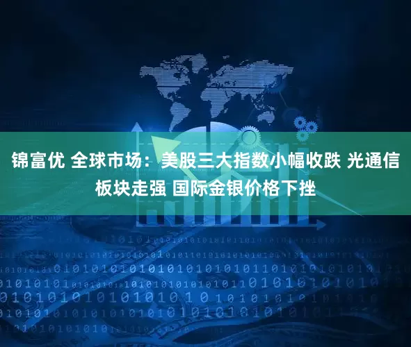 锦富优 全球市场：美股三大指数小幅收跌 光通信板块走强 国际金银价格下挫