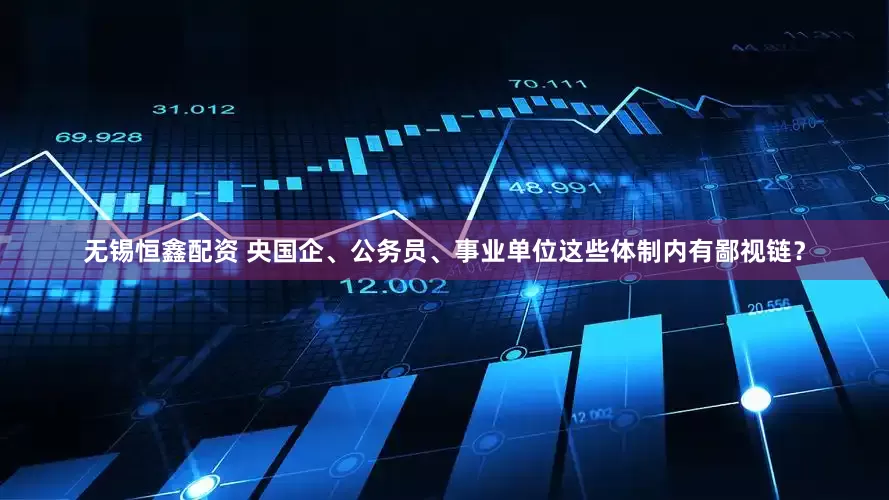 无锡恒鑫配资 央国企、公务员、事业单位这些体制内有鄙视链？